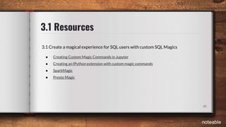 3.1 Resources
48
3.1 Create a magical experience for SQL users with custom SQL Magics
● Creating Custom Magic Commands in Jupyter
● Creating an IPython extension with custom magic commands
● SparkMagic
● Presto Magic
noteable
 