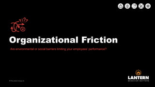 Organizational Friction
© The Lantern Group, Inc
Are environmental or social barriers limiting your employees’ performance?
 