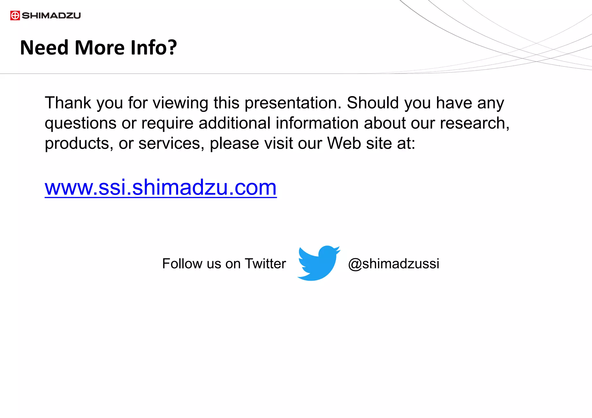 Need More Info?
Thank you for viewing this presentation. Should you have any
questions or require additional information about our research,
products, or services, please visit our Web site at:
www.ssi.shimadzu.com
Follow us on Twitter @shimadzussi
 
