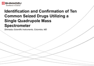 Identification and Confirmation of Ten
Common Seized Drugs Utilizing a
Single Quadrupole Mass
Spectrometer
Shimadzu Scientific Instruments, Columbia, MD
 