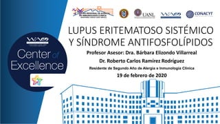 LUPUS ERITEMATOSO SISTÉMICO
Y SÍNDROME ANTIFOSFOLÍPIDOS
Profesor Asesor: Dra. Bárbara Elizondo Villarreal
Dr. Roberto Carlos Ramírez Rodríguez
Residente de Segundo Año de Alergia e Inmunología Clínica
19 de febrero de 2020
 