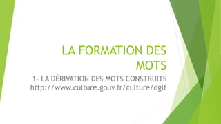 LA FORMATION DES
MOTS
1- LA DÉRIVATION DES MOTS CONSTRUITS
http://www.culture.gouv.fr/culture/dglf
 