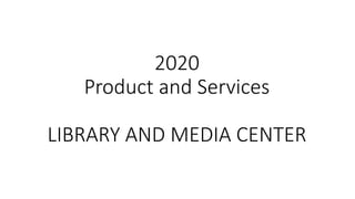 2020
Product and Services
LIBRARY AND MEDIA CENTER
 