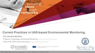 Current Practices in UAS-based Environmental Monitoring
WG1 Meeting, Webinar, supposed to be in Valencia, 27 March 2020
Prof. Salvatore Manfreda
Professor of Hydrology and Advanced Monitoring - www.salvatoremanfreda.it
Chair of the COST Action Harmonious - www.costharmonious.eu
 