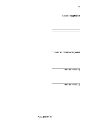 III
Nota de aceptación
______________________________
______________________________
______________________________
______________________________
Firma del Presidente del jurado
______________________________
Firma del jurado (1)
______________________________
Firma del jurado (2)
Pasto, 2020-07- 04
 