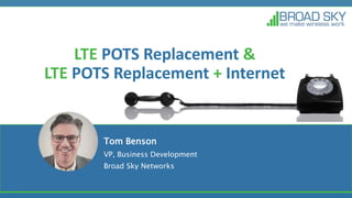 LTE POTS Replacement &
LTE POTS Replacement + Internet
Tom Benson
VP, Business Development
Broad Sky Networks
 