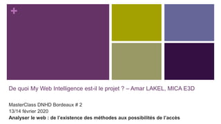 +
De quoi My Web Intelligence est-il le projet ? – Amar LAKEL, MICA E3D
MasterClass DNHD Bordeaux # 2
13/14 février 2020
Analyser le web : de l’existence des méthodes aux possibilités de l’accès
 