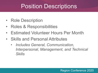Region Conference 2020
• Role Description
• Roles & Responsibilities
• Estimated Volunteer Hours Per Month
• Skills and Personal Attributes
• Includes General, Communication,
Interpersonal, Management, and Technical
Skills
Position Descriptions
 