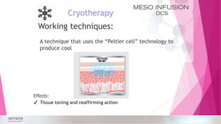 Cryotherapy
A technique that uses the “Peltier cell” technology to
produce cool
Effects:
✔ Tissue toning and reaffirming action
Working techniques:
 