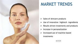 MARKET TRENDS
 Sales of skincare products
 Use of innovative hightech ingredients
 Results driven treatments and products
 Increase in personalization
 Increased use of machine based
treatments
 