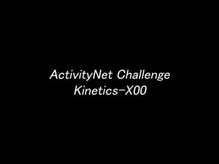 ActivityNet Challenge 
Kinetics-X00  
 
