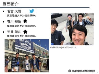 自己紹介
2
● 若宮 天雅
東京電機大 M2・産総研RA
● 石川 裕地
慶應義塾大 M2・産総研RA
● 笠井 誠斗
慶應義塾大 M2・産総研RA
CVPR 2019@ロングビーチにて
 
 