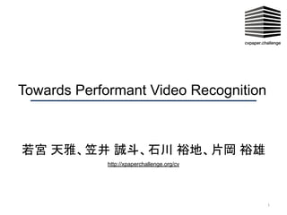 Towards Performant Video Recognition
若宮 天雅、笠井 誠斗、石川 裕地、片岡 裕雄
1
http://xpaperchallenge.org/cv
 