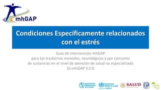 Condiciones Específicamente relacionados
con el estrés
Guía de intervención mhGAP
para los trastornos mentales, neurológicos y por consumo
de sustancias en el nivel de atención de salud no especializada
GI-mhGAP V.2.0
 