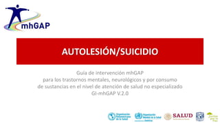AUTOLESIÓN/SUICIDIO
Guía de intervención mhGAP
para los trastornos mentales, neurológicos y por consumo
de sustancias en el nivel de atención de salud no especializado
GI-mhGAP V.2.0
 