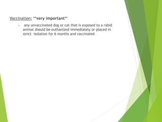 Vaccination: **very important**
 any unvaccinated dog or cat that is exposed to a rabid
animal should be euthanized immediately or placed in
strict isolation for 6 months and vaccinated
 