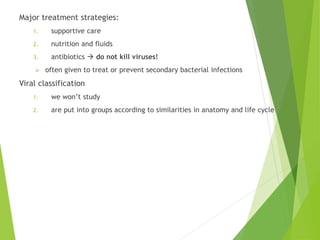 Major treatment strategies:
1. supportive care
2. nutrition and fluids
3. antibiotics  do not kill viruses!
 often given to treat or prevent secondary bacterial infections
Viral classification
1. we won’t study
2. are put into groups according to similarities in anatomy and life cycle
 