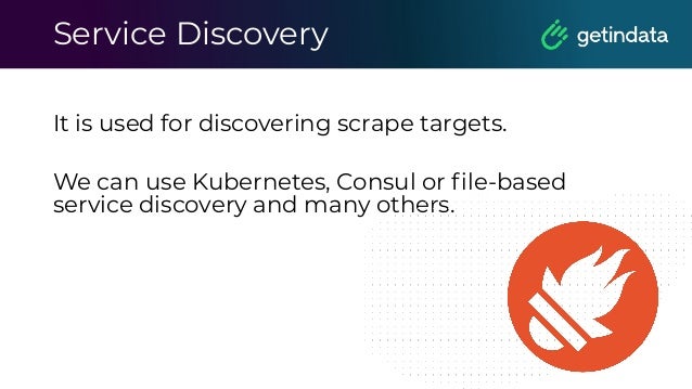 Service Discovery
It is used for discovering scrape targets.
We can use Kubernetes, Consul or ﬁle-based
service discovery and many others.
 