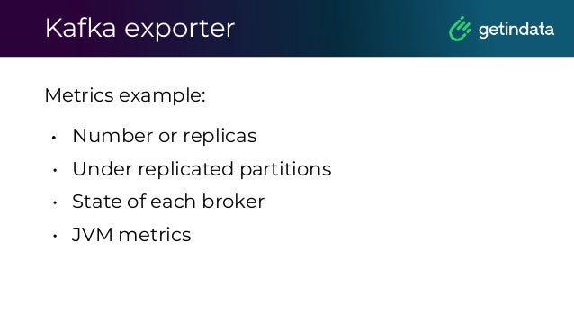 Kafka exporter
Metrics example:
• Number or replicas
• Under replicated partitions
• State of each broker
• JVM metrics
 