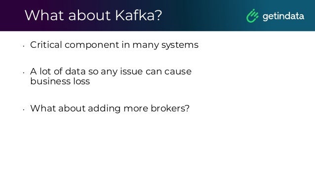 What about Kafka?
• Critical component in many systems
• A lot of data so any issue can cause
business loss
• What about adding more brokers?
 