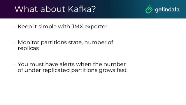 What about Kafka?
• Keep it simple with JMX exporter.
• Monitor partitions state, number of
replicas
• You must have alerts when the number
of under replicated partitions grows fast
 