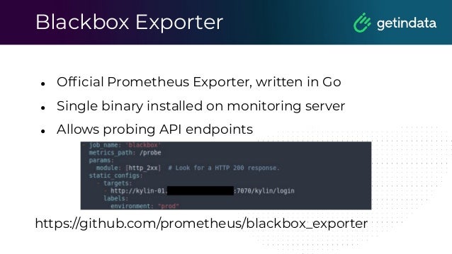 Blackbox Exporter
● Ofﬁcial Prometheus Exporter, written in Go
● Single binary installed on monitoring server
● Allows probing API endpoints
https://github.com/prometheus/blackbox_exporter
 