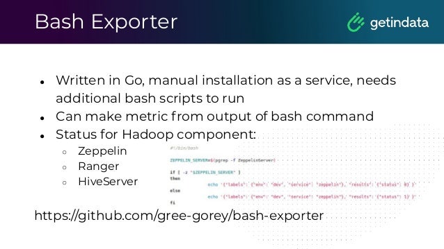 Bash Exporter
● Written in Go, manual installation as a service, needs
additional bash scripts to run
● Can make metric from output of bash command
● Status for Hadoop component:
○ Zeppelin
○ Ranger
○ HiveServer
https://github.com/gree-gorey/bash-exporter
 