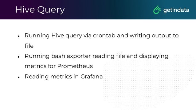 Hive Query
● Running Hive query via crontab and writing output to
ﬁle
● Running bash exporter reading ﬁle and displaying
metrics for Prometheus
● Reading metrics in Grafana
 