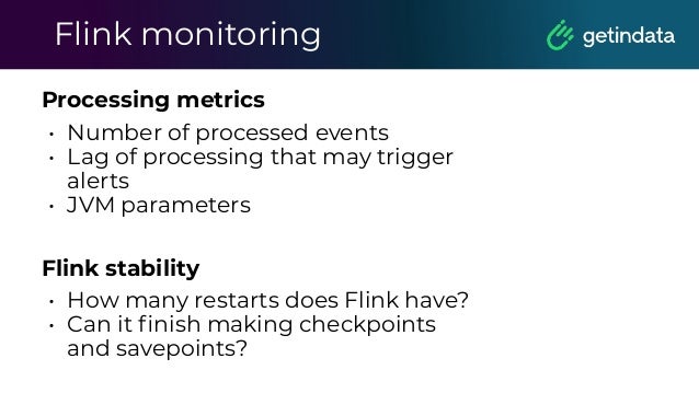 Flink monitoring
Processing metrics
• Number of processed events
• Lag of processing that may trigger
alerts
• JVM parameters
Flink stability
• How many restarts does Flink have?
• Can it ﬁnish making checkpoints
and savepoints?
 