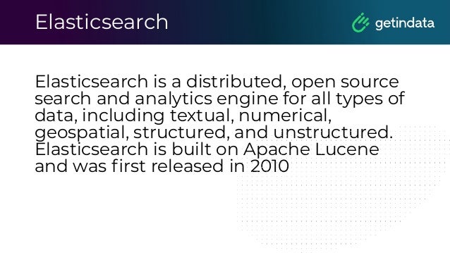 Elasticsearch
Elasticsearch is a distributed, open source
search and analytics engine for all types of
data, including textual, numerical,
geospatial, structured, and unstructured.
Elasticsearch is built on Apache Lucene
and was ﬁrst released in 2010
 