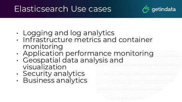 Elasticsearch Use cases
• Logging and log analytics
• Infrastructure metrics and container
monitoring
• Application performance monitoring
• Geospatial data analysis and
visualization
• Security analytics
• Business analytics
 