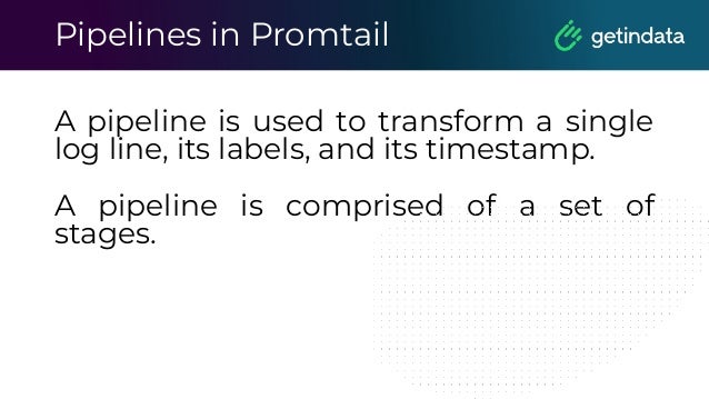 Pipelines in Promtail
A pipeline is used to transform a single
log line, its labels, and its timestamp.
A pipeline is comprised of a set of
stages.
 