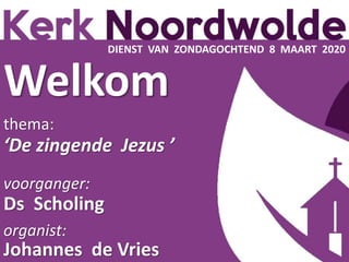 Welkom
thema:
‘De zingende Jezus ʼ
voorganger:
Ds Scholing
organist:
Johannes de Vries
DIENST VAN ZONDAGOCHTEND 8 MAART 2020
 