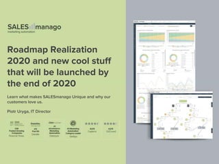 Roadmap Realization
2020 and new cool stuff
that will be launched by
the end of 2020
Learn what makes SALESmanago Unique and why our
customers love us.
Piotr Uryga, IT Director
 
