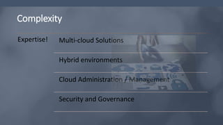 Complexity
Expertise! Multi-cloud Solutions
Hybrid environments
Cloud Administration / Management
Security and Governance
 