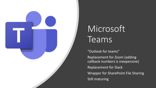 Microsoft
Teams
“Outlook for teams”
Replacement for Zoom (adding
callback numbers is inexpensive)
Replacement for Slack
Wrapper for SharePoint File Sharing
Still maturing
 