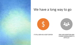 We have a long way to go
IT STILL SEEN AS A COST CENTER END USER ADOPTION AND
CHANGE MANAGEMENT IS
DIFFICULT
 
