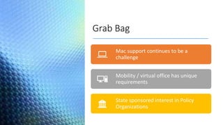 Grab Bag
Mac support continues to be a
challenge
Mobility / virtual office has unique
requirements
State sponsored interest in Policy
Organizations
 
