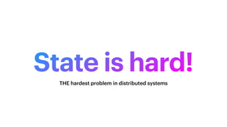 State is hard!
THE hardest problem in distributed systems
 