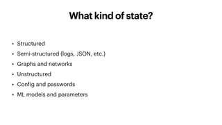 What kind of state?
• Structured
• Semi-structured (logs, JSON, etc.)
• Graphs and networks
• Unstructured
• Config and passwords
• ML models and parameters
 