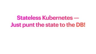Stateless Kubernetes —
Just punt the state to the DB!
 