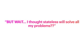 “BUT WAIT… I thought stateless will solve all
my problems??”
 
