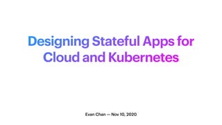 Designing Stateful Apps for
Cloud and Kubernetes
Evan Chan — Nov 10, 2020
 