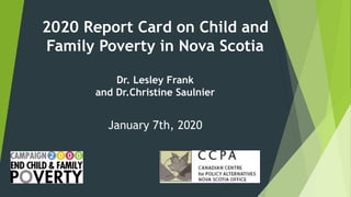 2020 Report Card on Child and
Family Poverty in Nova Scotia
Dr. Lesley Frank
and Dr.Christine Saulnier
January 7th, 2020
 