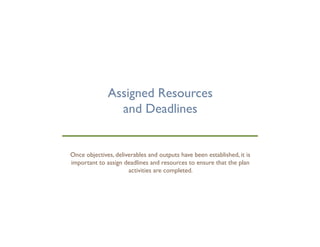 Assigned Resources
and Deadlines
important to assign deadlines and resources to ensure that the plan
activities are completed.
 