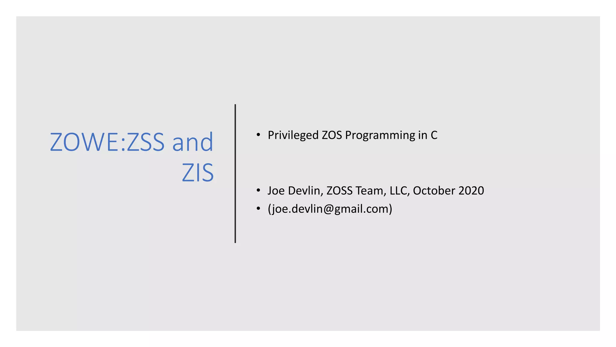 ZOWE:ZSS and
ZIS
• Privileged ZOS Programming in C
• Joe Devlin, ZOSS Team, LLC, October 2020
• (joe.devlin@gmail.com)
 