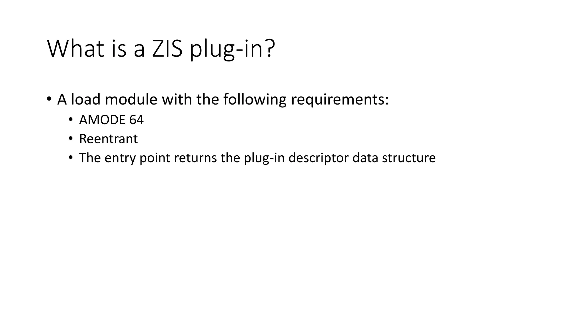 What is a ZIS plug-in?
• A load module with the following requirements:
• AMODE 64
• Reentrant
• The entry point returns the plug-in descriptor data structure
 