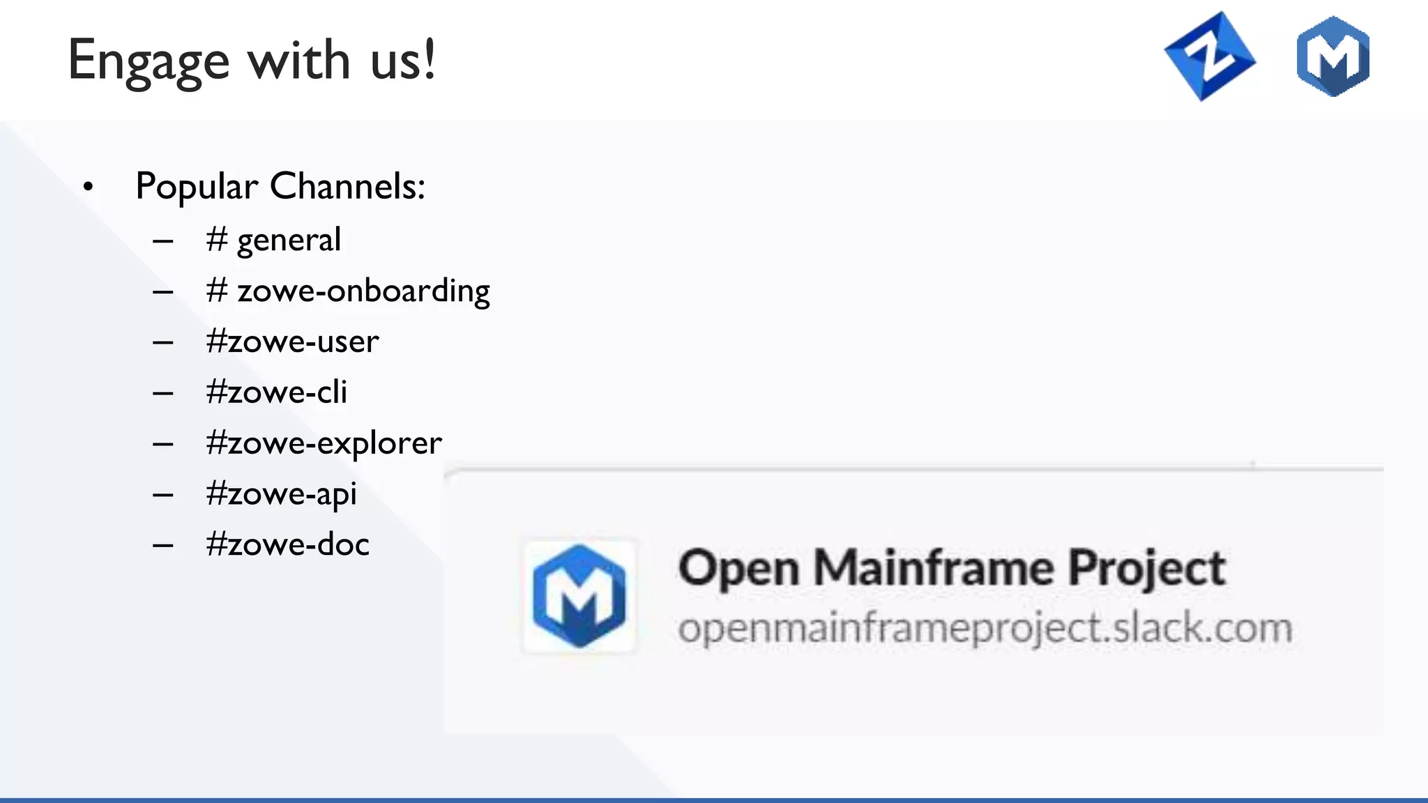 Engage with us!
• Popular Channels:
– # general
– # zowe-onboarding
– #zowe-user
– #zowe-cli
– #zowe-explorer
– #zowe-api
– #zowe-doc
 