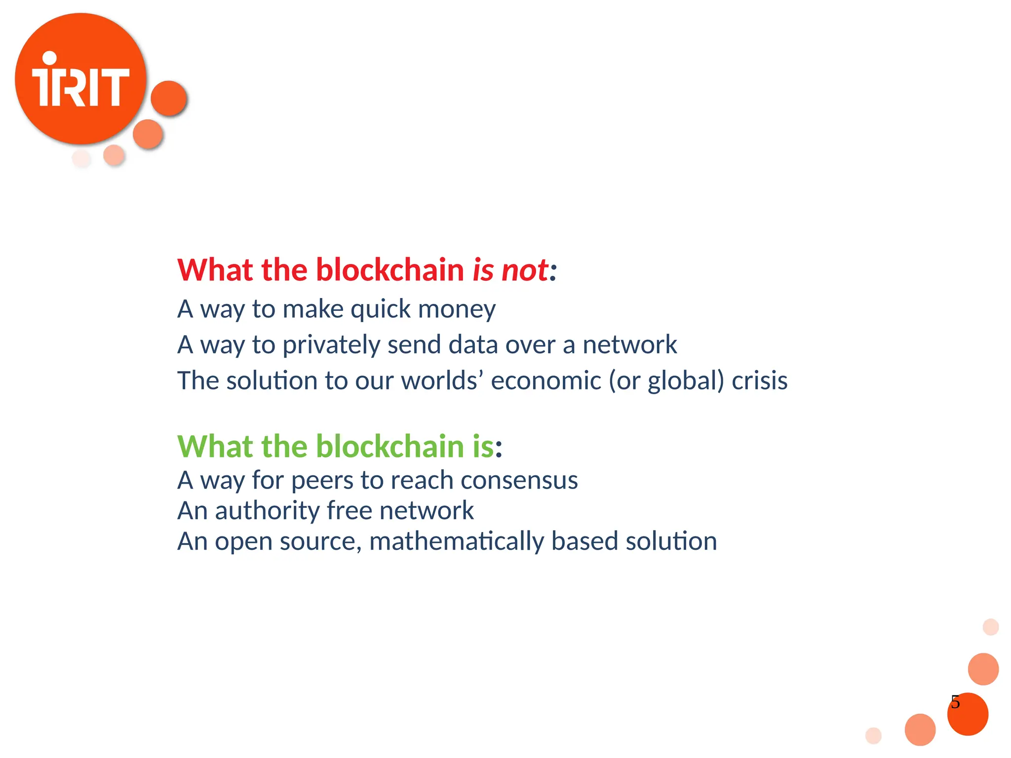 5 What the blockchain is not: A way to make quick money A way to privately send data over a network The solution to our worlds’ economic (or global) crisis What the blockchain is: A way for peers to reach consensus An authority free network An open source, mathematically based solution 