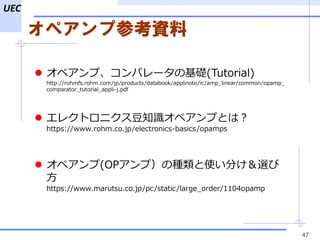 UEC
ڥײοY
47
? ڥסѥ`λA(Tutorial)
http://rohmfs.rohm.com/jp/products/databook/applinote/ic/amp_linear/common/opamp_
comparator_tutorial_appli-j.pdf
? 쥯ȥ˥֪RڥפȤϣ
https://www.rohm.co.jp/electronics-basics/opamps
? ڥ(OPףηNʹ֤x

https://www.marutsu.co.jp/pc/static/large_order/1104opamp
 